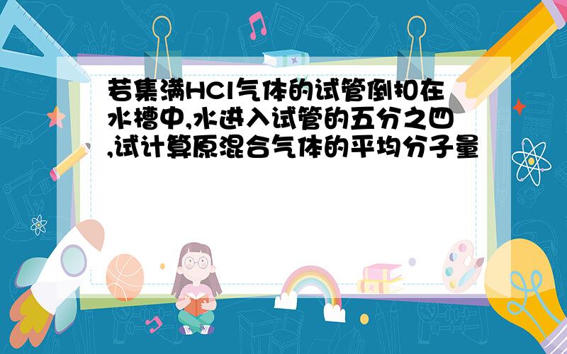 若集满HCl气体的试管倒扣在水槽中,水进入试管的五分之四,试计算原混合气体的平均分子量