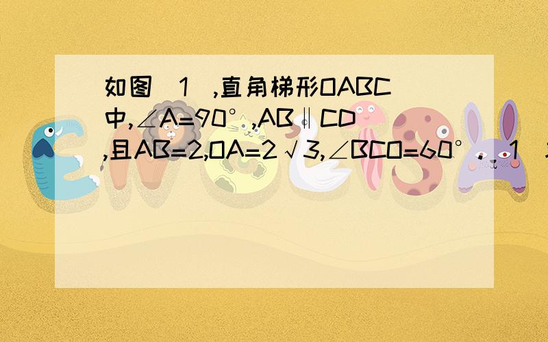 如图（1）,直角梯形OABC中,∠A=90°,AB‖CD,且AB=2,OA=2√3,∠BCO=60°.（1）求证：OBC为等边三角如图（1）,直角梯形OABC中,∠A=90°,AB‖CD,且AB=2,OA=2√3,∠BCO=60°.（1）求证：OBC为等边三角形；（2）如图