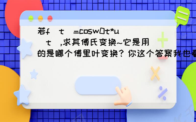 若f(t)=cosw0t*u(t),求其傅氏变换~它是用的是哪个傅里叶变换？你这个答案我也看见了，就是最后转变成F(t）的时候没看懂 真是对不起，那个不是卷积，就是乘法，不好意思啊，