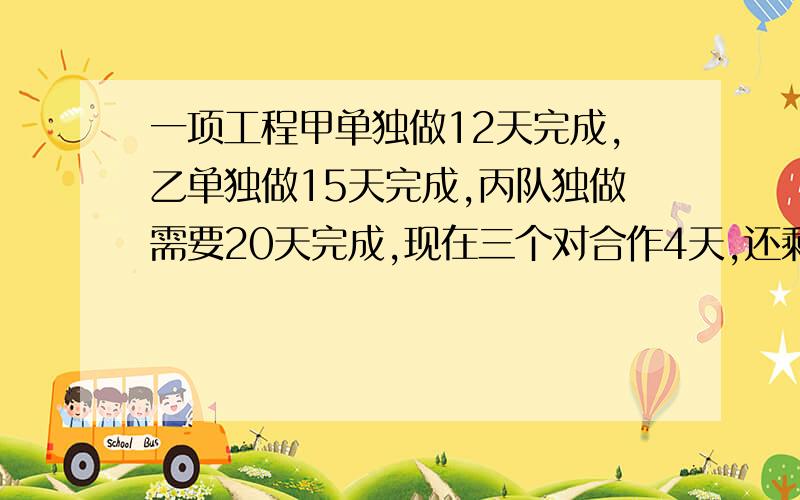 一项工程甲单独做12天完成,乙单独做15天完成,丙队独做需要20天完成,现在三个对合作4天,还剩下这项工程的几分之几