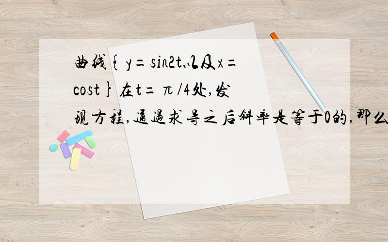 曲线{y=sin2t以及x=cost}在t=π/4处,发现方程,通过求导之后斜率是等于0的,那么怎么求切线和法线方程