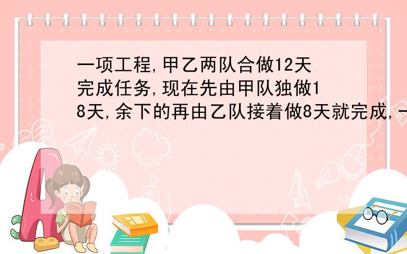 一项工程,甲乙两队合做12天完成任务,现在先由甲队独做18天,余下的再由乙队接着做8天就完成,一项工程,甲乙两队合做12天完成任务,现在先由甲队独做18天,余下的再由乙队接着做8天就完成,如