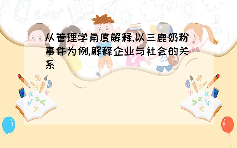 从管理学角度解释,以三鹿奶粉事件为例,解释企业与社会的关系