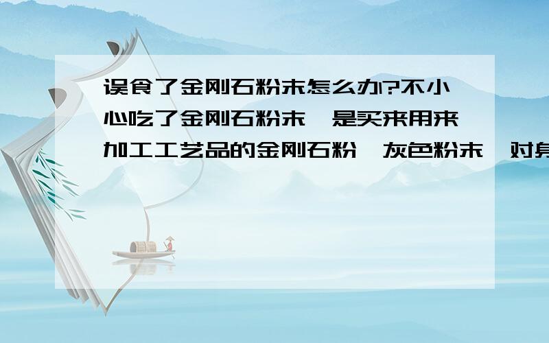 误食了金刚石粉末怎么办?不小心吃了金刚石粉末,是买来用来加工工艺品的金刚石粉,灰色粉末,对身体有没有什么危害啊,需要做些什么清理措施吗?