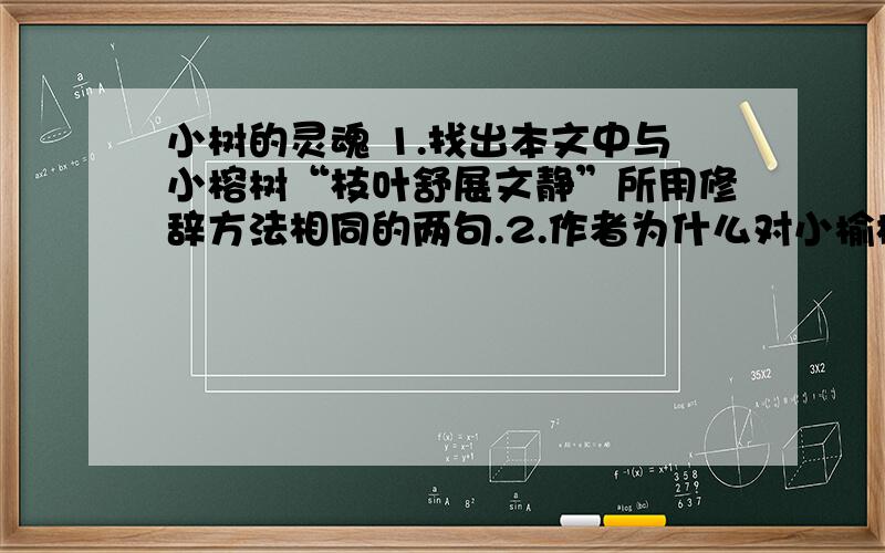 小树的灵魂 1.找出本文中与小榕树“枝叶舒展文静”所用修辞方法相同的两句.2.作者为什么对小榆树等三盆植株呵护备至,而对小柏树的培育不够尽心?3.作者为什么认定“小柏树”一定是历练