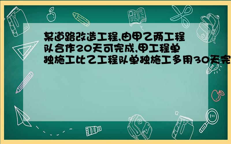 某道路改造工程,由甲乙两工程队合作20天可完成,甲工程单独施工比乙工程队单独施工多用30天完成此项工程如果甲工程队施工每天需付施工费1万元，乙每天需付2.5万，甲至少施工多少天后，