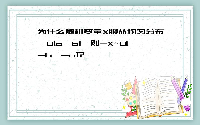 为什么随机变量X服从均匀分布,U[a,b],则-X~U[-b,-a]?