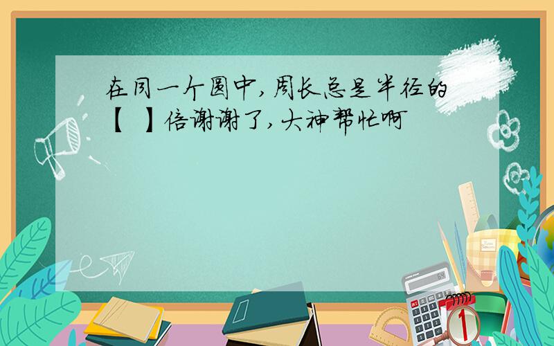 在同一个圆中,周长总是半径的【 】倍谢谢了,大神帮忙啊