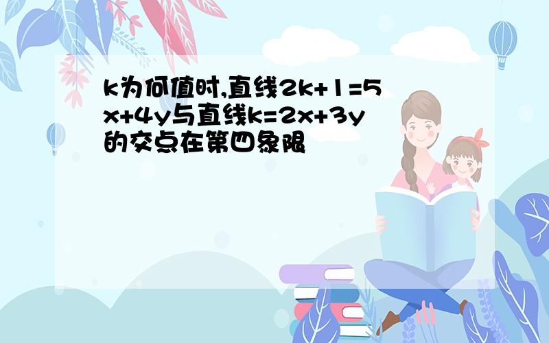 k为何值时,直线2k+1=5x+4y与直线k=2x+3y的交点在第四象限