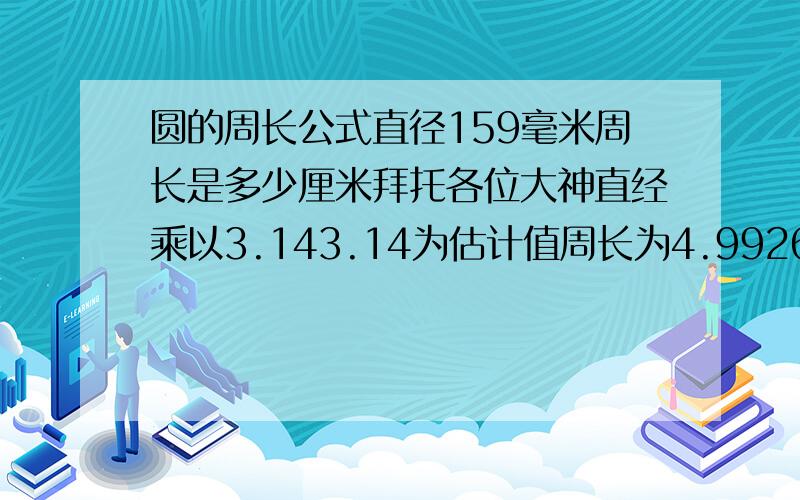 圆的周长公式直径159毫米周长是多少厘米拜托各位大神直经乘以3.143.14为估计值周长为4.9926厘米