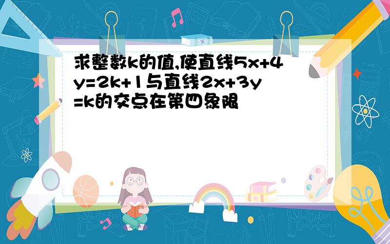 求整数k的值,使直线5x+4y=2k+1与直线2x+3y=k的交点在第四象限