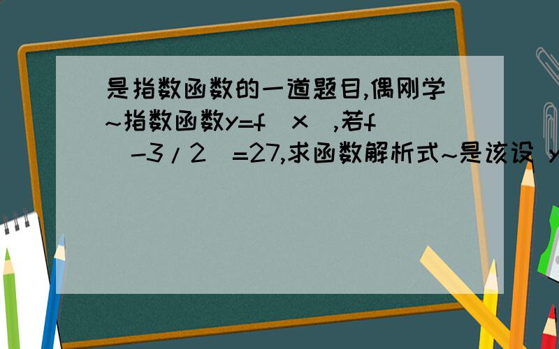 是指数函数的一道题目,偶刚学~指数函数y=f(x),若f(-3/2)=27,求函数解析式~是该设 y=a^x+k吗?