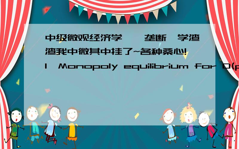 中级微观经济学——垄断,学渣渣我中微其中挂了~各种桑心!1、Monopoly equilibrium for D(p) = 100/p and c(y) = y^2 2、Monopoly equilibrium for D(p) = 10p−3and c(y)=2y.Monopoly equilibrium for D(p) = a –bp and c(y)= cy.Mon