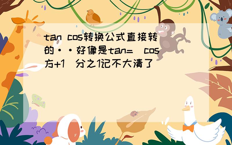 tan cos转换公式直接转的··好像是tan=（cos方+1）分之1记不大清了