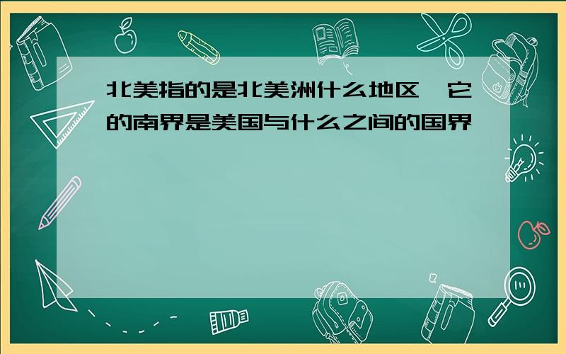 北美指的是北美洲什么地区,它的南界是美国与什么之间的国界