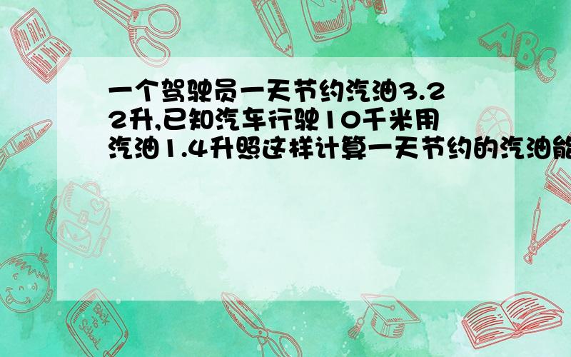 一个驾驶员一天节约汽油3.22升,已知汽车行驶10千米用汽油1.4升照这样计算一天节约的汽油能行驶多少千米?