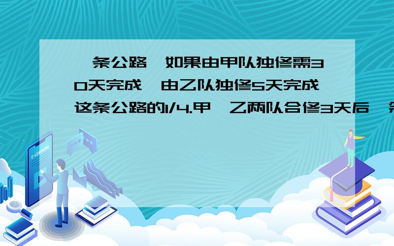 一条公路,如果由甲队独修需30天完成,由乙队独修5天完成这条公路的1/4.甲、乙两队合修3天后,余下的由乙独做,还需要几天才能修完?