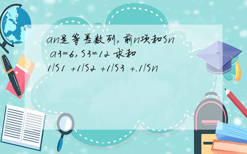 an是等差数列,前n项和Sn a3=6,S3=12 求和1/S1 +1/S2 +1/S3 +.1/Sn