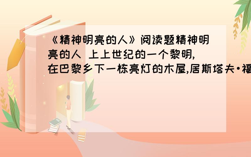 《精神明亮的人》阅读题精神明亮的人 上上世纪的一个黎明,在巴黎乡下一栋亮灯的木屋,居斯塔夫•福楼拜在给亲密的女友写信：“我拼命工作,天天洗澡,不接待来访,不看报纸,按时看日