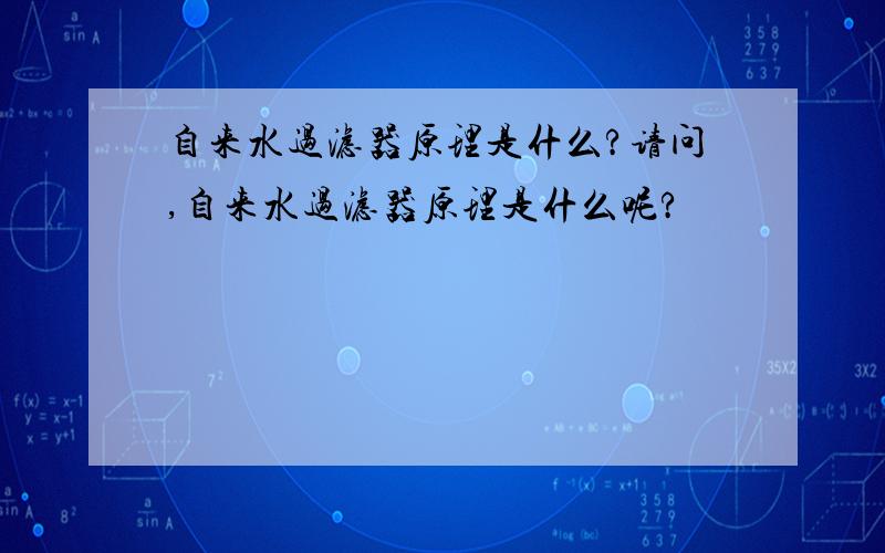 自来水过滤器原理是什么?请问,自来水过滤器原理是什么呢?