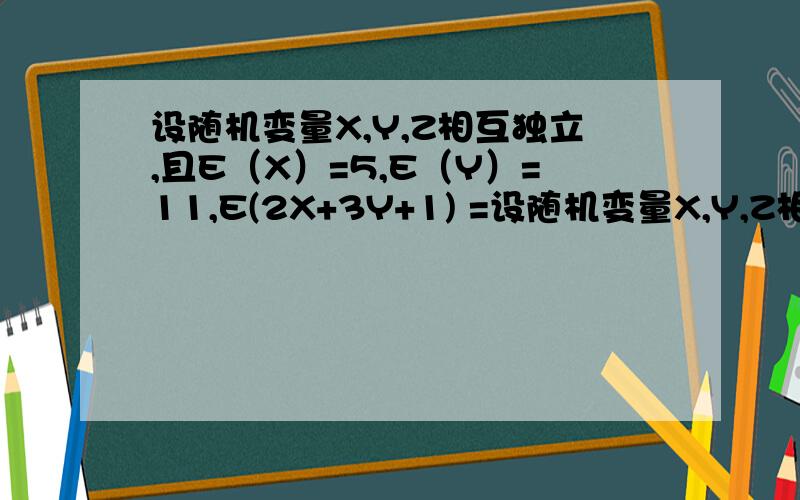 设随机变量X,Y,Z相互独立,且E（X）=5,E（Y）=11,E(2X+3Y+1) =设随机变量X,Y,Z相互独立,且E（X）=5,E（Y）=11,E(2X+3Y+1) =