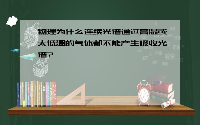 物理为什么连续光谱通过高温或太低温的气体都不能产生吸收光谱?