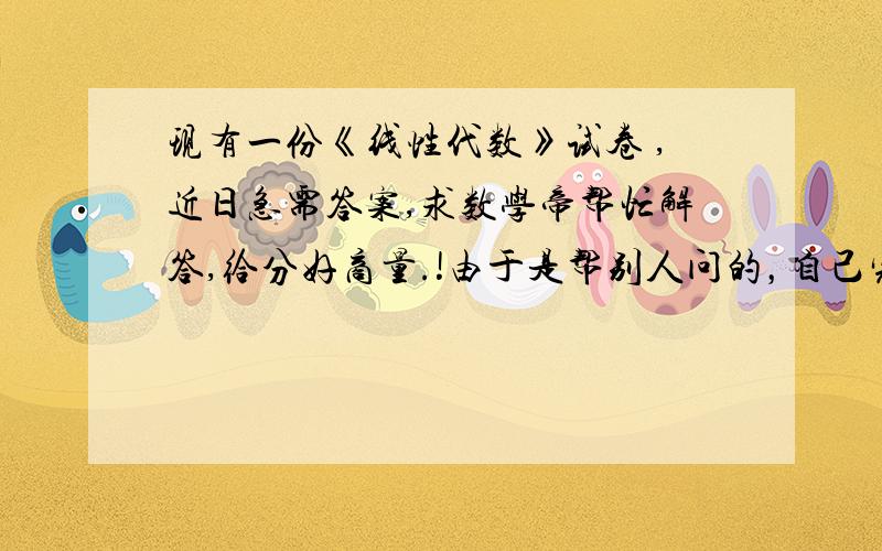 现有一份《线性代数》试卷 ,近日急需答案,求数学帝帮忙解答,给分好商量.!由于是帮别人问的，自己完全不会，所以麻烦回答者在留言的时候步骤清晰点，只要留下题号+具体答案（计算题需