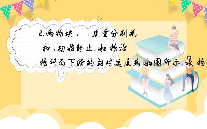 2．两物块 、 ,质量分别为 和 ,初始静止.如 物沿 物斜面下滑的相对速度为 如图所示.设 物向左的速度为 ,根据动量守恒定律有 .