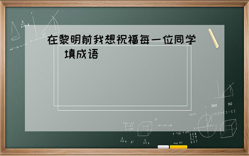 在黎明前我想祝福每一位同学( )填成语