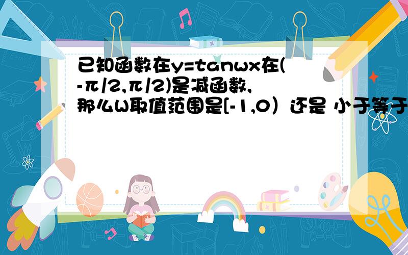 已知函数在y=tanwx在(-π/2,π/2)是减函数,那么W取值范围是[-1,0）还是 小于等于-1