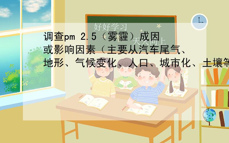 调查pm 2.5（雾霾）成因或影响因素（主要从汽车尾气、地形、气候变化、人口、城市化、土壤等方面调查）.