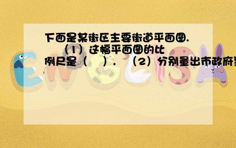 下面是某街区主要街道平面图.    （1）这幅平面图的比例尺是（    ）.   （2）分别量出市政府到少年宫、新华书店的图上距离,并算出它们的实际距离,填在图中相应的位置上.   （3）实验小学