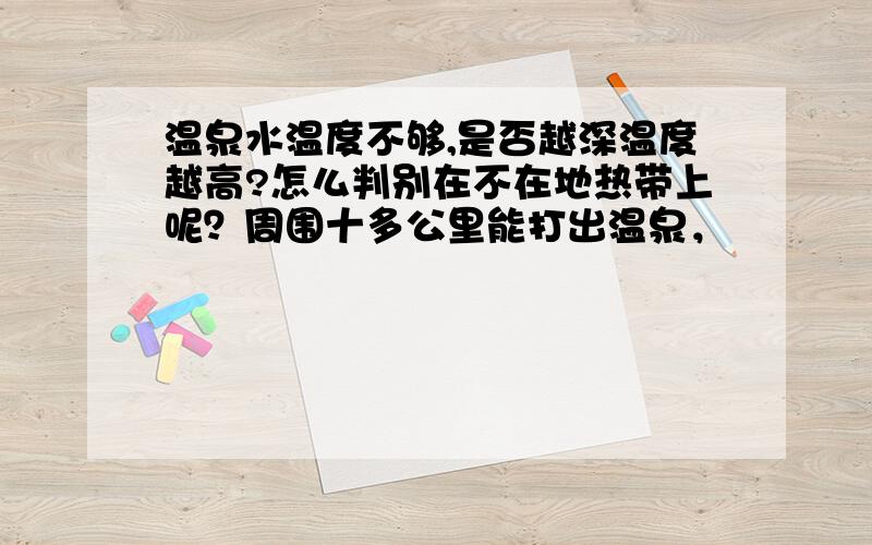 温泉水温度不够,是否越深温度越高?怎么判别在不在地热带上呢？周围十多公里能打出温泉，