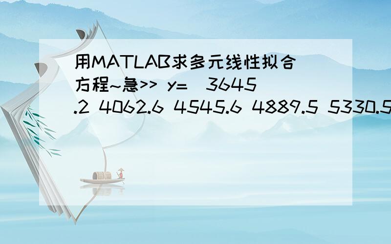 用MATLAB求多元线性拟合方程~急>> y=[3645.2 4062.6 4545.6 4889.5 5330.5 5985.6 7243.8 9040.7 10274.4 12050.6 15036.8 17000.9 18718.3 21826.2 26937.3 35260.0 48108.5 59810.5 70142.5 78060.8 83024.3 88479.2 98000.5 108068.2 119095.7 135174.0 1