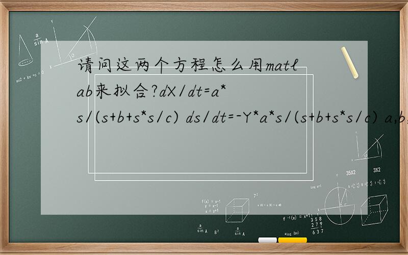 请问这两个方程怎么用matlab来拟合?dX/dt=a*s/(s+b+s*s/c) ds/dt=-Y*a*s/(s+b+s*s/c) a,b,c,Y是要求的系数 t是时间,在8天内得到8组实验数据,X=[48.65 47.1 44.9 42 36 28.5 17.4 0] s=[0.027 0.017 0.019 0.02675 0.0328 0.03883 0.052