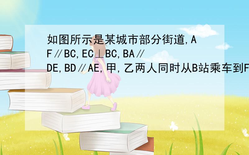 如图所示是某城市部分街道,AF∥BC,EC⊥BC,BA∥DE,BD∥AE,甲,乙两人同时从B站乘车到F站,甲乘1路车谁先到达?说明理由