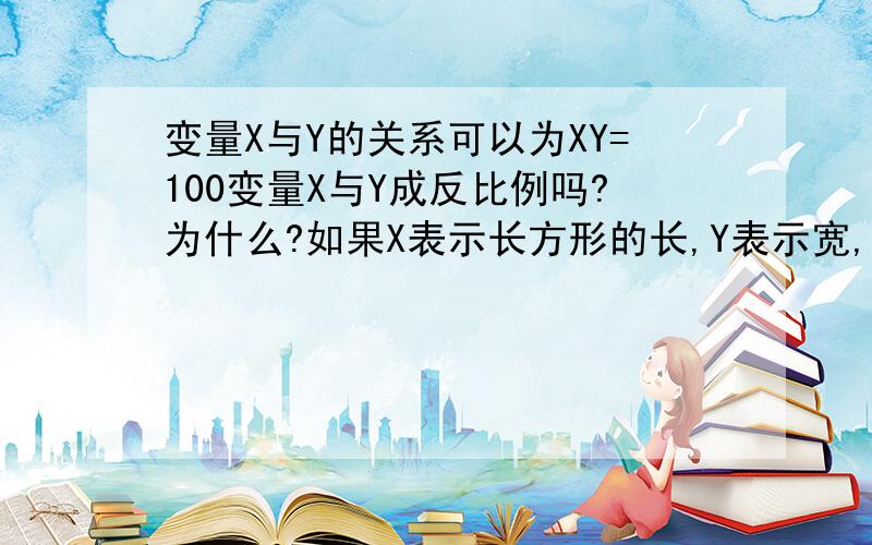 变量X与Y的关系可以为XY=100变量X与Y成反比例吗?为什么?如果X表示长方形的长,Y表示宽,则100表示什么意义?