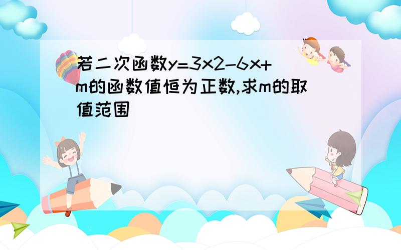 若二次函数y=3x2-6x+m的函数值恒为正数,求m的取值范围