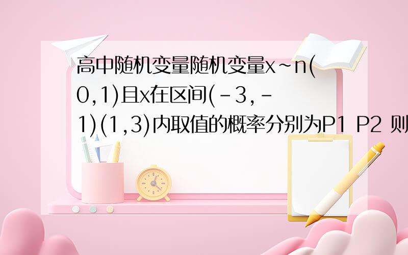 高中随机变量随机变量x~n(0,1)且x在区间(-3,-1)(1,3)内取值的概率分别为P1 P2 则P1 P2的关系为