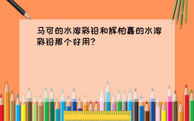 马可的水溶彩铅和辉柏嘉的水溶彩铅那个好用?