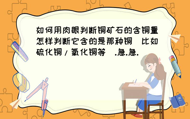 如何用肉眼判断铜矿石的含铜量怎样判断它含的是那种铜（比如硫化铜/氧化铜等）.急.急.