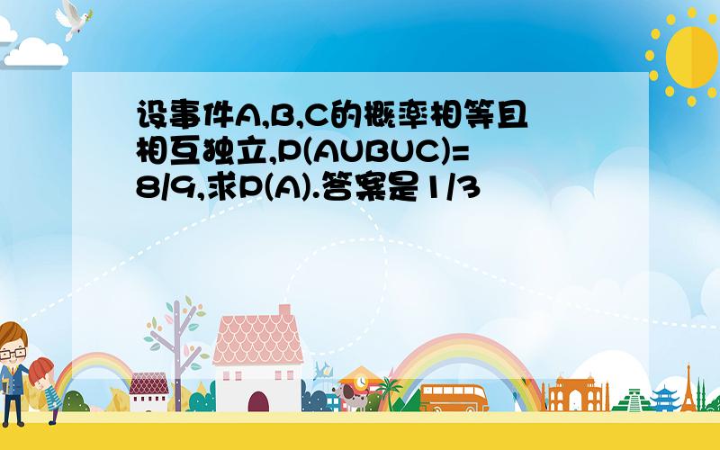 设事件A,B,C的概率相等且相互独立,P(AUBUC)=8/9,求P(A).答案是1/3