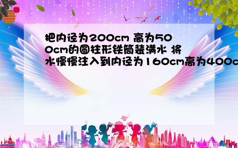 把内径为200cm 高为500cm的圆柱形铁筒装满水 将水慢慢注入到内径为160cm高为400cm当水桶满水时 求铁桶水位