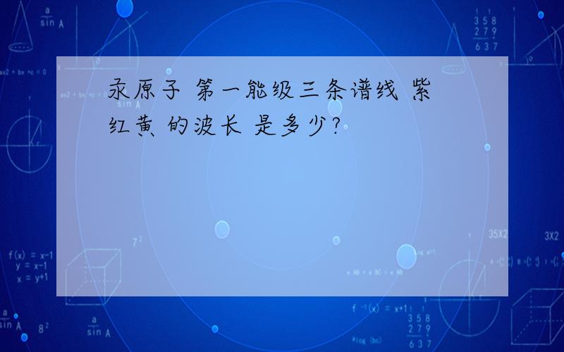 汞原子 第一能级三条谱线 紫红黄 的波长 是多少?