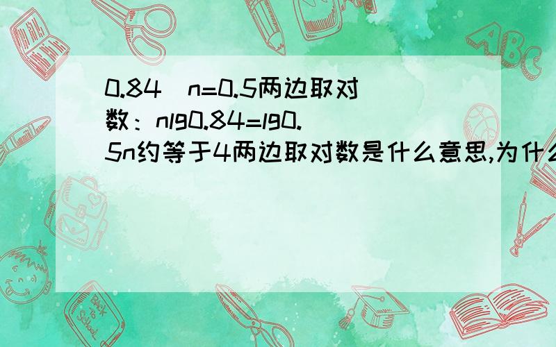 0.84^n=0.5两边取对数：nlg0.84=lg0.5n约等于4两边取对数是什么意思,为什么可以两边取对数化成nlg0.84=lg0.5,这里很是不懂,还有怎么解出n约等于4）