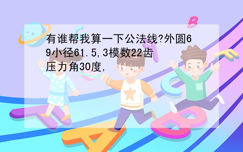 有谁帮我算一下公法线?外圆69小径61.5,3模数22齿压力角30度,