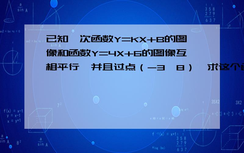 已知一次函数Y=KX+B的图像和函数Y=4X+6的图像互相平行,并且过点（-3,8）,求这个函数的解析式