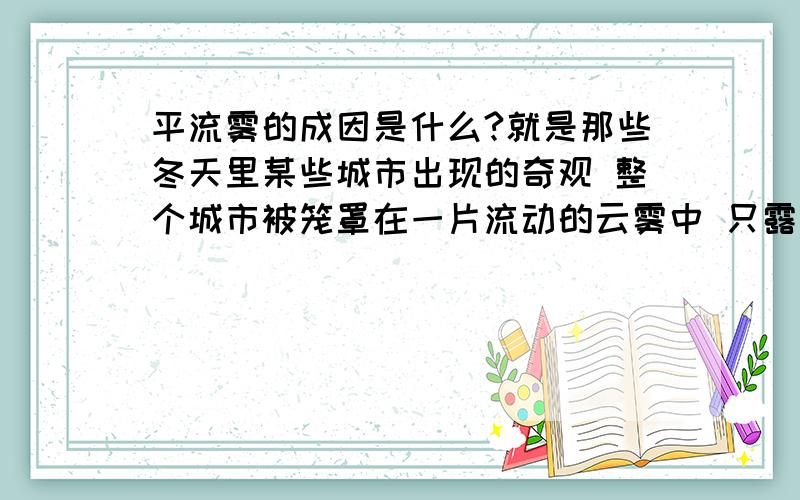 平流雾的成因是什么?就是那些冬天里某些城市出现的奇观 整个城市被笼罩在一片流动的云雾中 只露出高层建筑的一个头的那种.