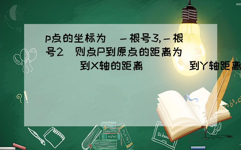 p点的坐标为（－根号3,－根号2）则点P到原点的距离为（    ）到X轴的距离（    ）到Y轴距离为（    ）