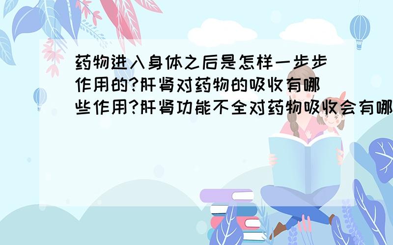 药物进入身体之后是怎样一步步作用的?肝肾对药物的吸收有哪些作用?肝肾功能不全对药物吸收会有哪些影响?